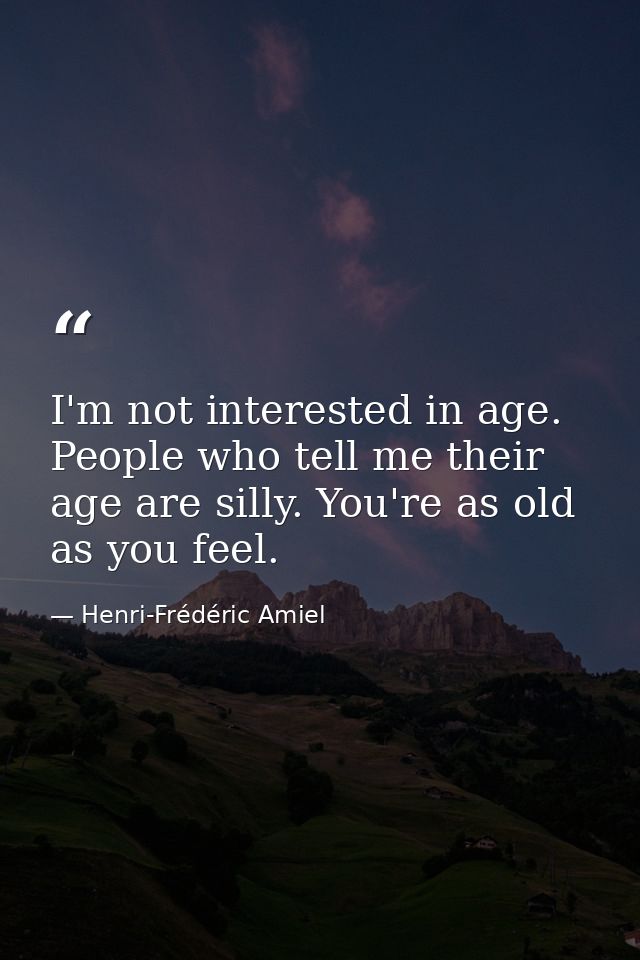 I'm not interested in age. People who tell me their age are silly. You're as old as you feel. — Henri-Frédéric Amiel