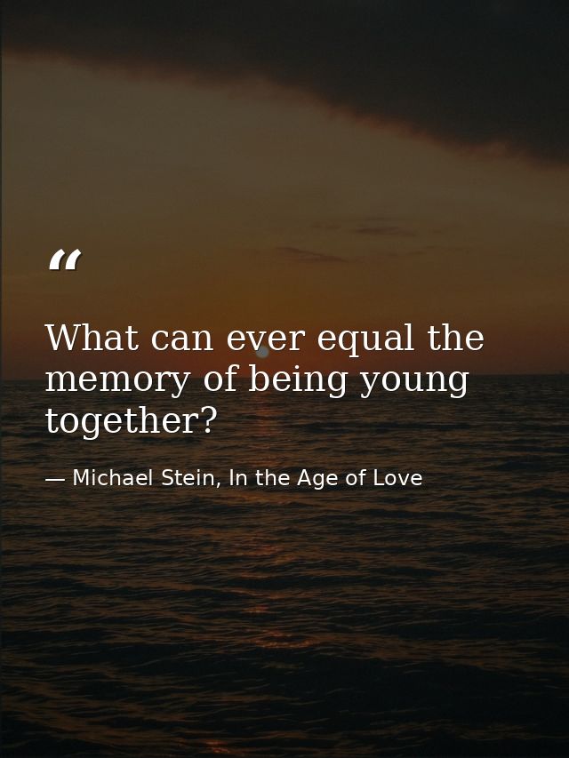 What can ever equal the memory of being young together? — Michael Stein, In the Age of Love