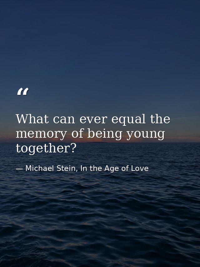 What can ever equal the memory of being young together? — Michael Stein, In the Age of Love