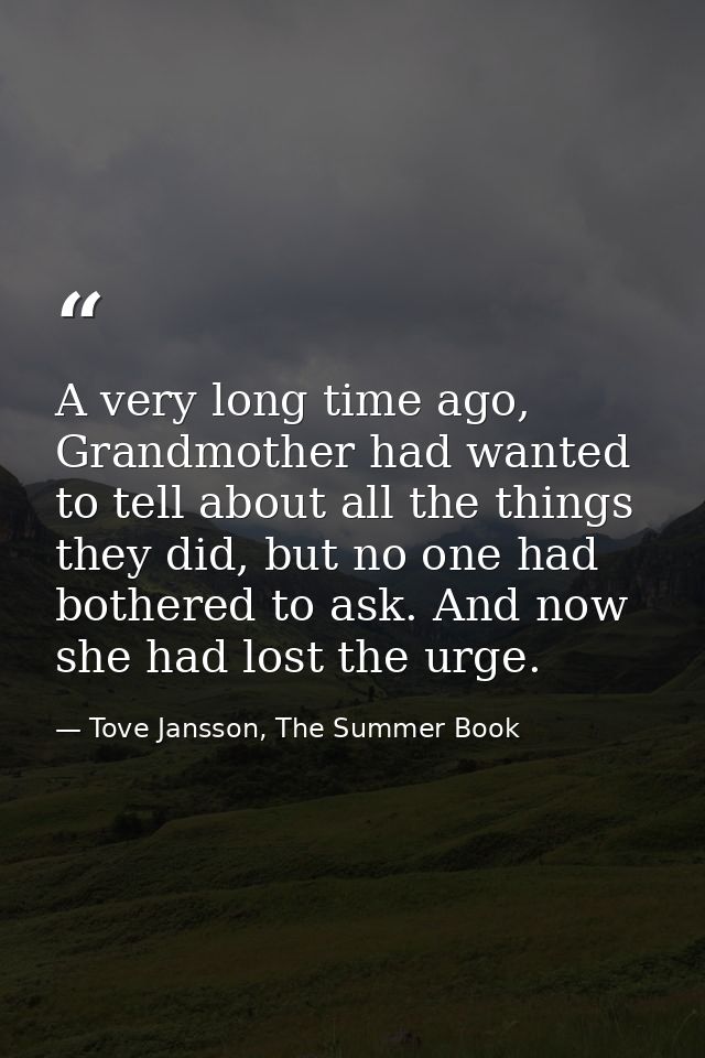 A very long time ago, Grandmother had wanted to tell about all the things they did, but no one had bothered to ask. And  — Tove Jansson, The Summer Book
