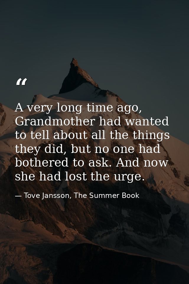 A very long time ago, Grandmother had wanted to tell about all the things they did, but no one had bothered to ask. And  — Tove Jansson, The Summer Book