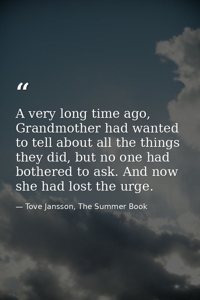 A very long time ago, Grandmother had wanted to tell about all the things they did, but no one had bothered to ask. And  — Tove Jansson, The Summer Book