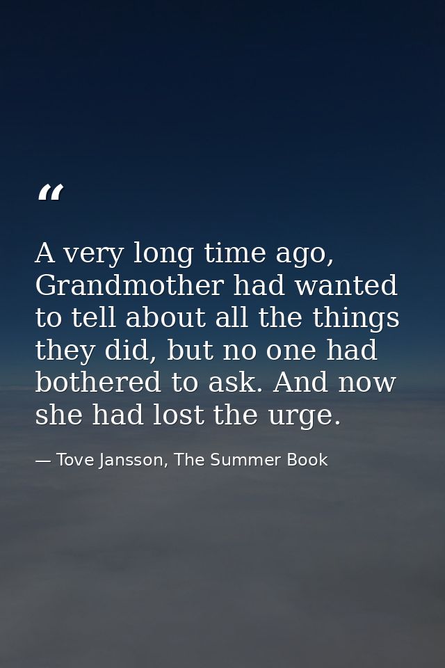A very long time ago, Grandmother had wanted to tell about all the things they did, but no one had bothered to ask. And  — Tove Jansson, The Summer Book