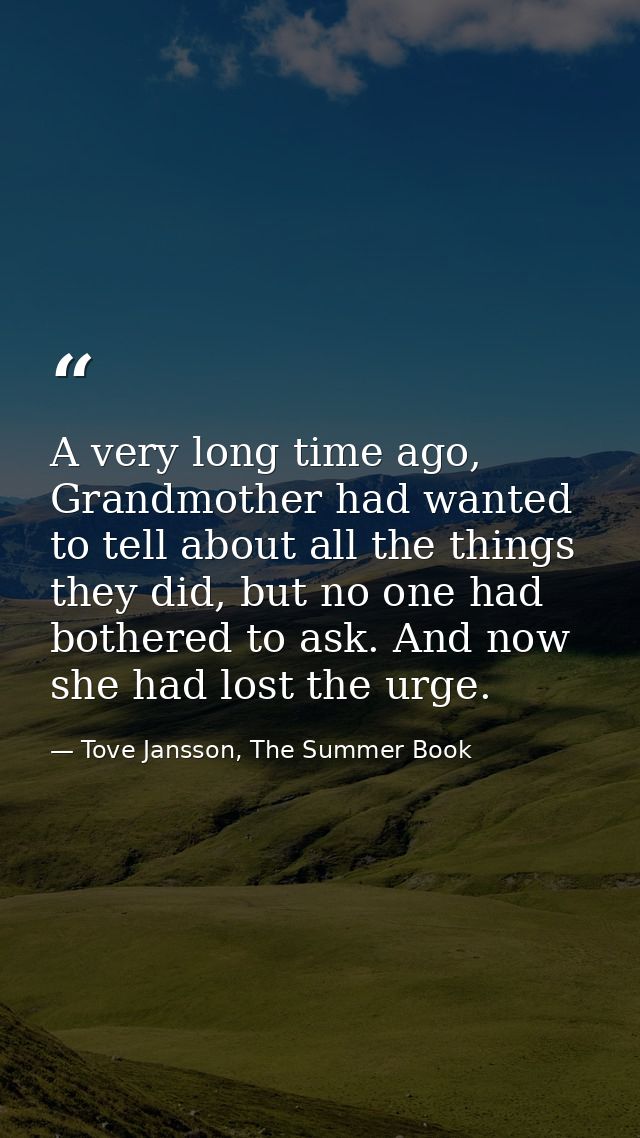 A very long time ago, Grandmother had wanted to tell about all the things they did, but no one had bothered to ask. And  — Tove Jansson, The Summer Book