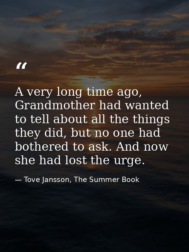 A very long time ago, Grandmother had wanted to tell about all the things they did, but no one had bothered to ask. And  — Tove Jansson, The Summer Book