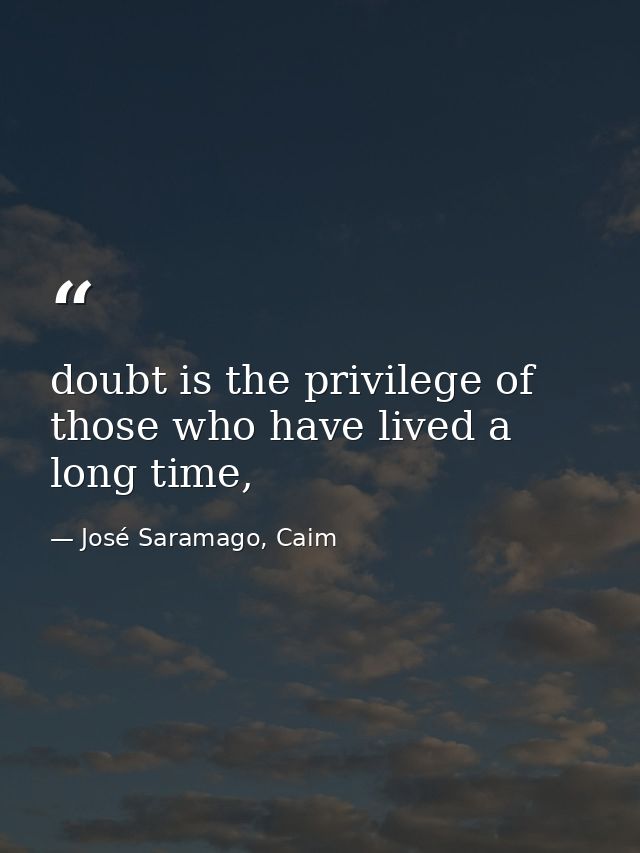 doubt is the privilege of those who have lived a long time, — José Saramago, Caim