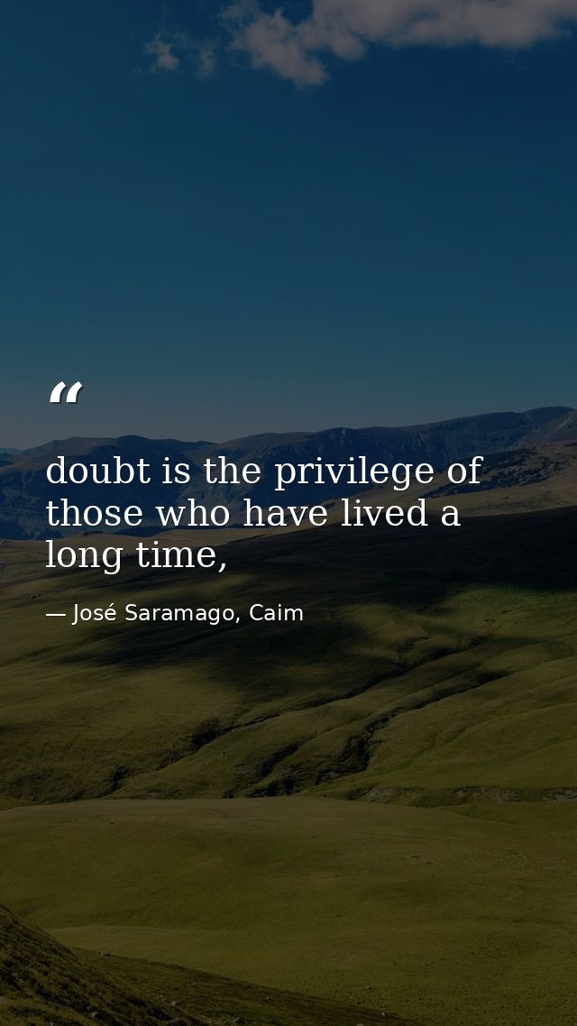 doubt is the privilege of those who have lived a long time, — José Saramago, Caim