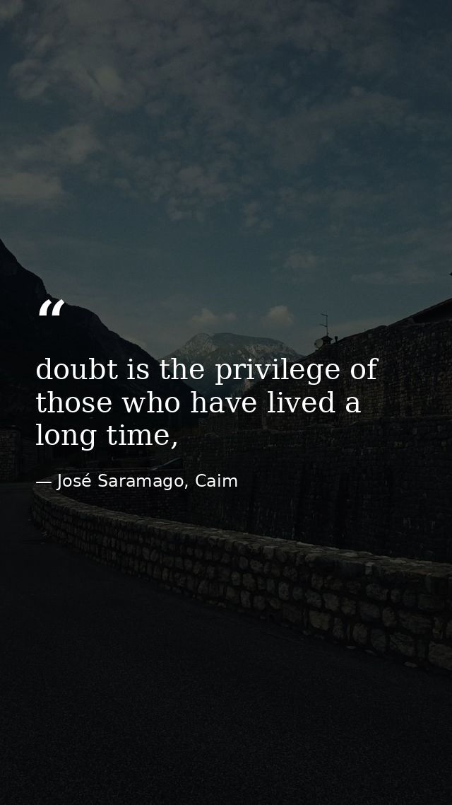 doubt is the privilege of those who have lived a long time, — José Saramago, Caim