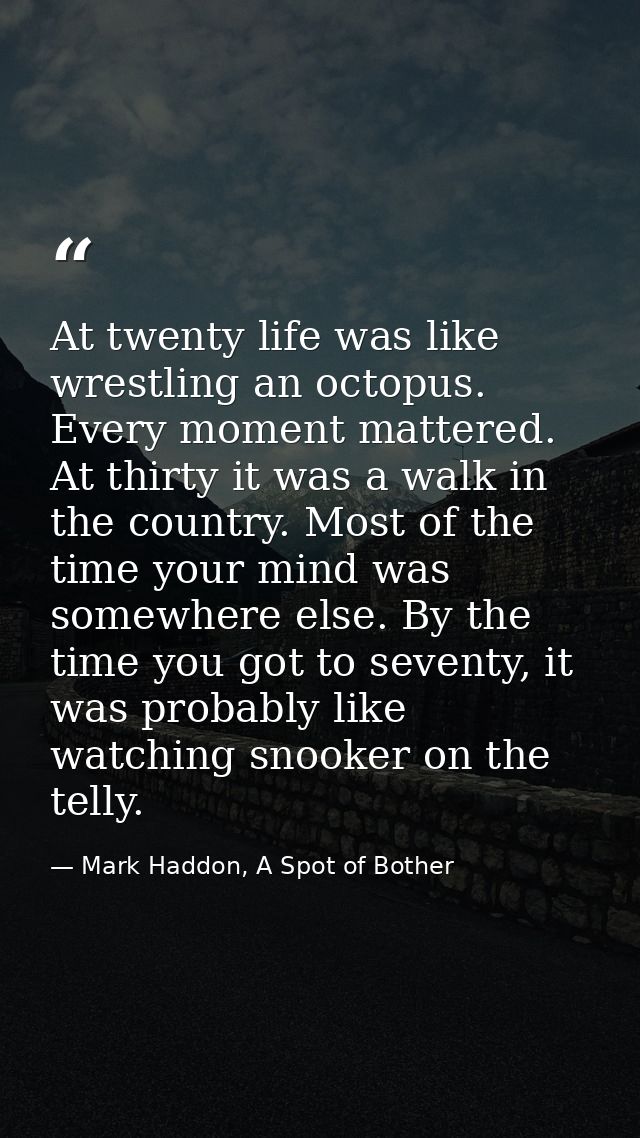 At twenty life was like wrestling an octopus. Every moment mattered. At thirty it was a walk in the country. Most of the — Mark Haddon, A Spot of Bother