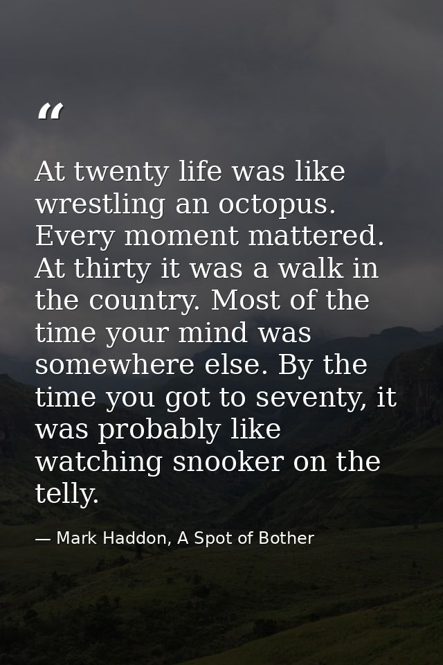 At twenty life was like wrestling an octopus. Every moment mattered. At thirty it was a walk in the country. Most of the — Mark Haddon, A Spot of Bother