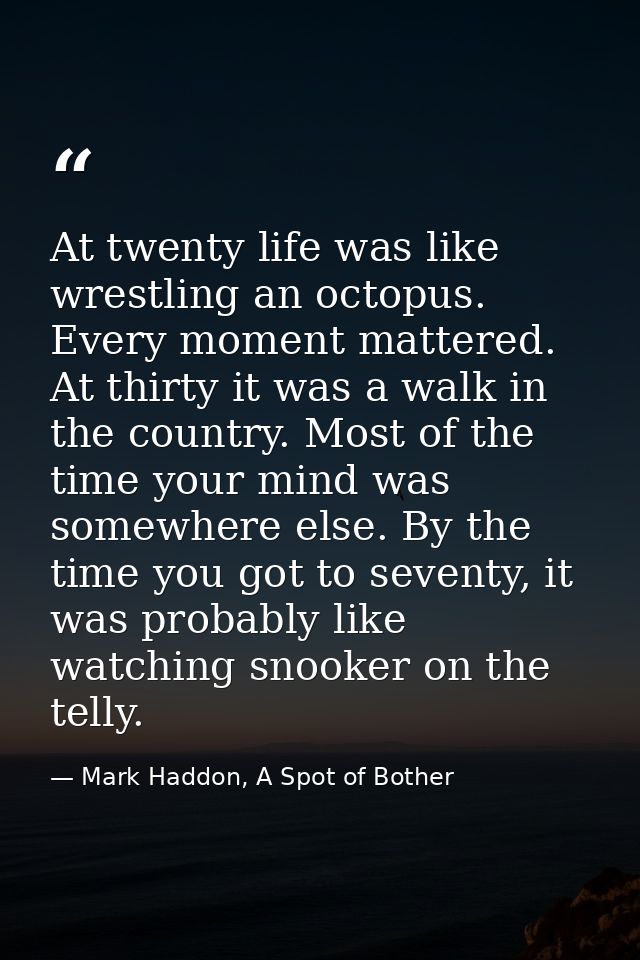 At twenty life was like wrestling an octopus. Every moment mattered. At thirty it was a walk in the country. Most of the — Mark Haddon, A Spot of Bother