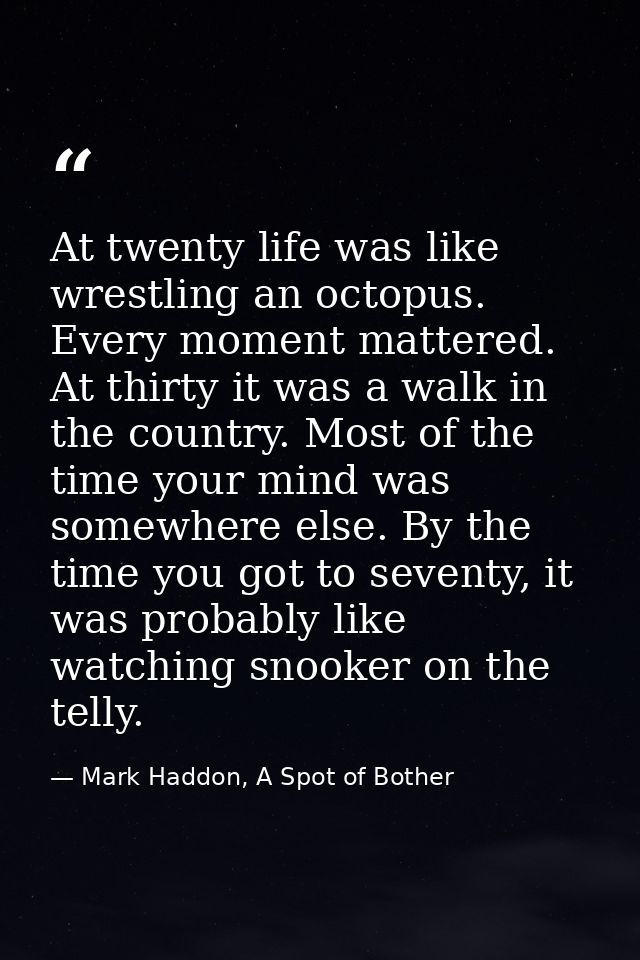 At twenty life was like wrestling an octopus. Every moment mattered. At thirty it was a walk in the country. Most of the — Mark Haddon, A Spot of Bother
