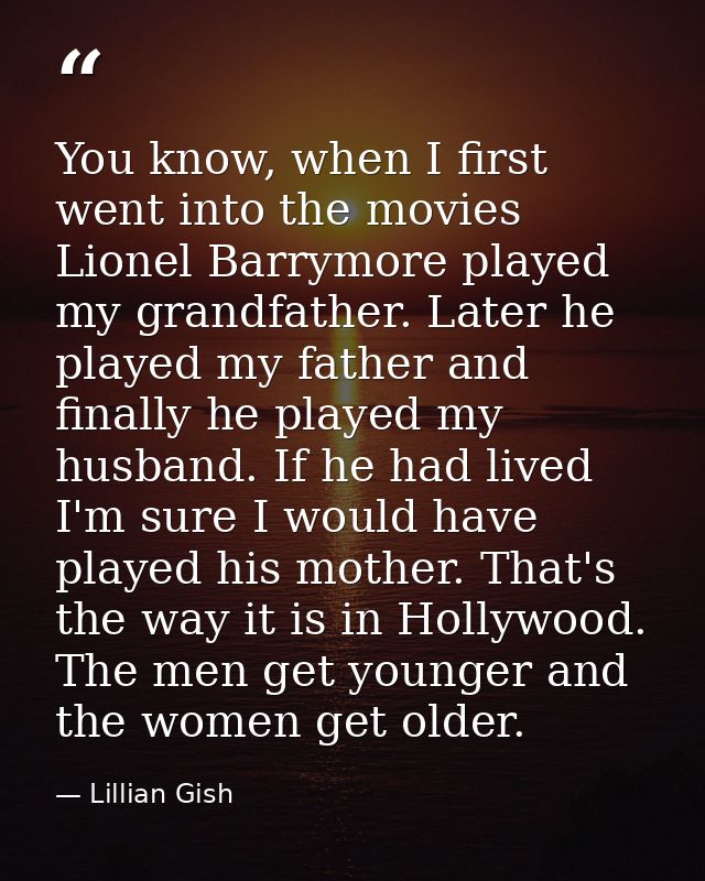 You know, when I first went into the movies Lionel Barrymore played my grandfather. Later he played my father and finall — Lillian Gish