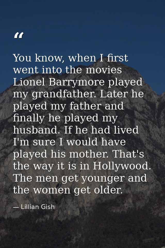 You know, when I first went into the movies Lionel Barrymore played my grandfather. Later he played my father and finall — Lillian Gish