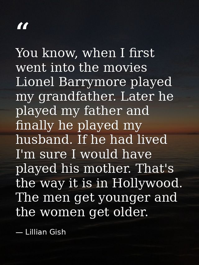 You know, when I first went into the movies Lionel Barrymore played my grandfather. Later he played my father and finall — Lillian Gish