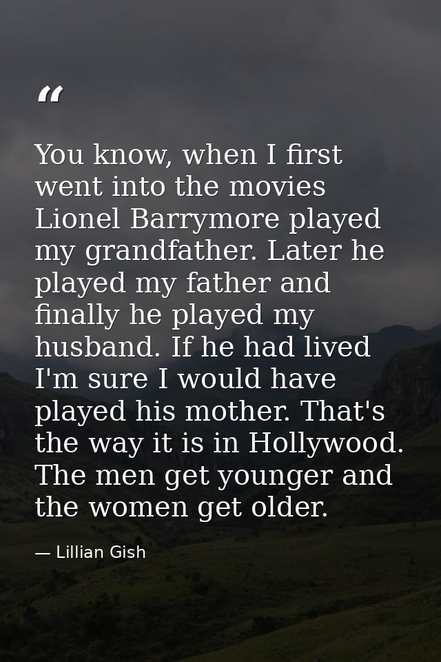 You know, when I first went into the movies Lionel Barrymore played my grandfather. Later he played my father and finall — Lillian Gish