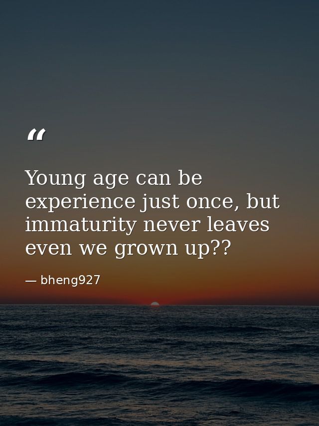 Young age can be experience just once, but immaturity never leaves even we grown up?? — bheng927