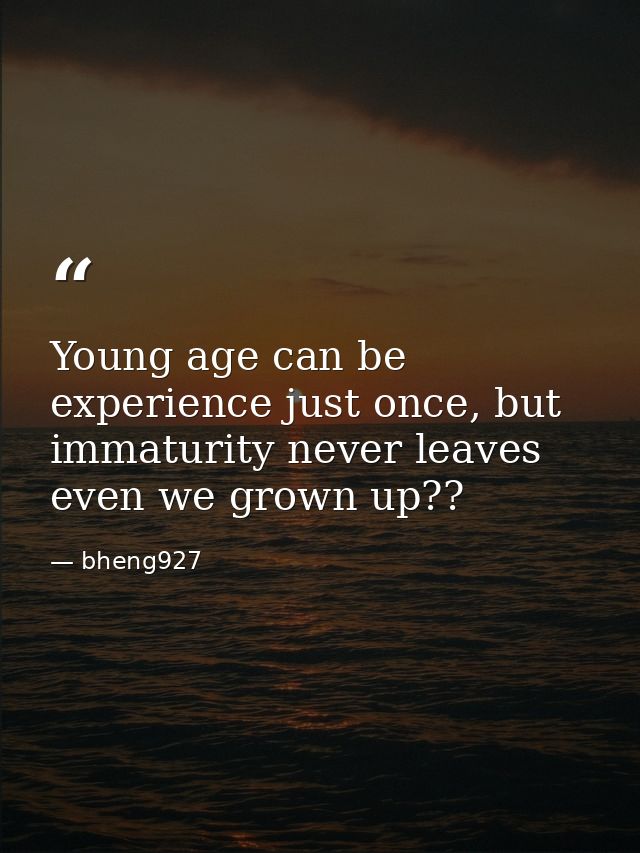 Young age can be experience just once, but immaturity never leaves even we grown up?? — bheng927