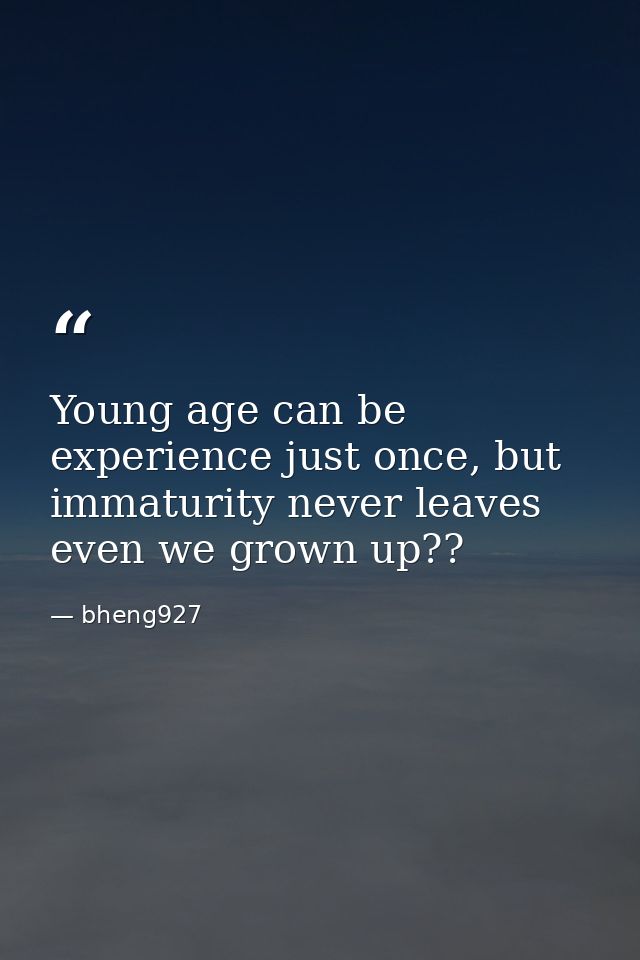 Young age can be experience just once, but immaturity never leaves even we grown up?? — bheng927