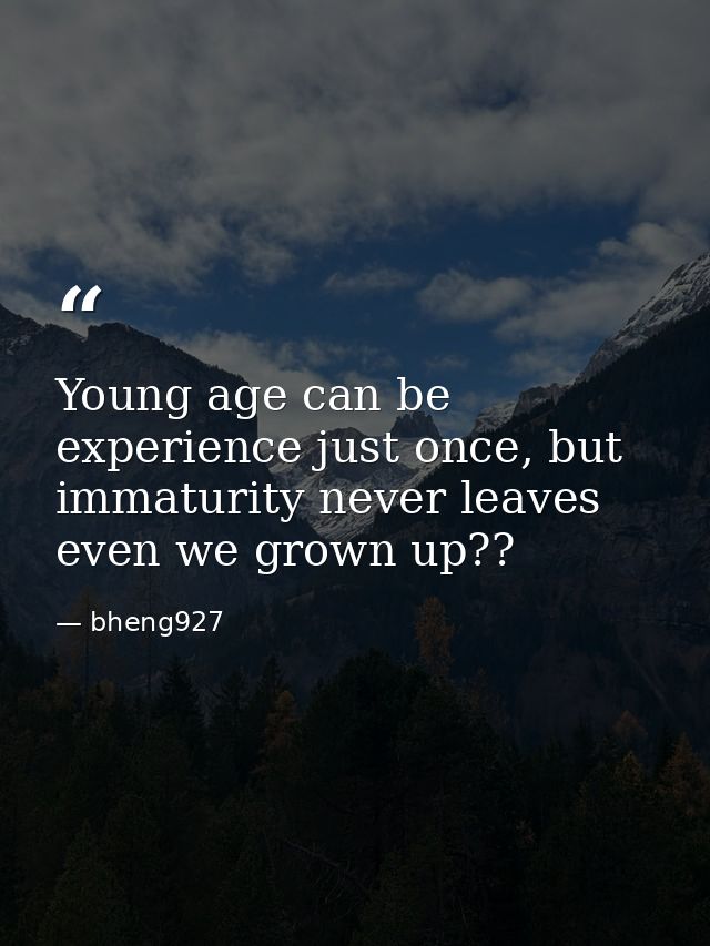 Young age can be experience just once, but immaturity never leaves even we grown up?? — bheng927