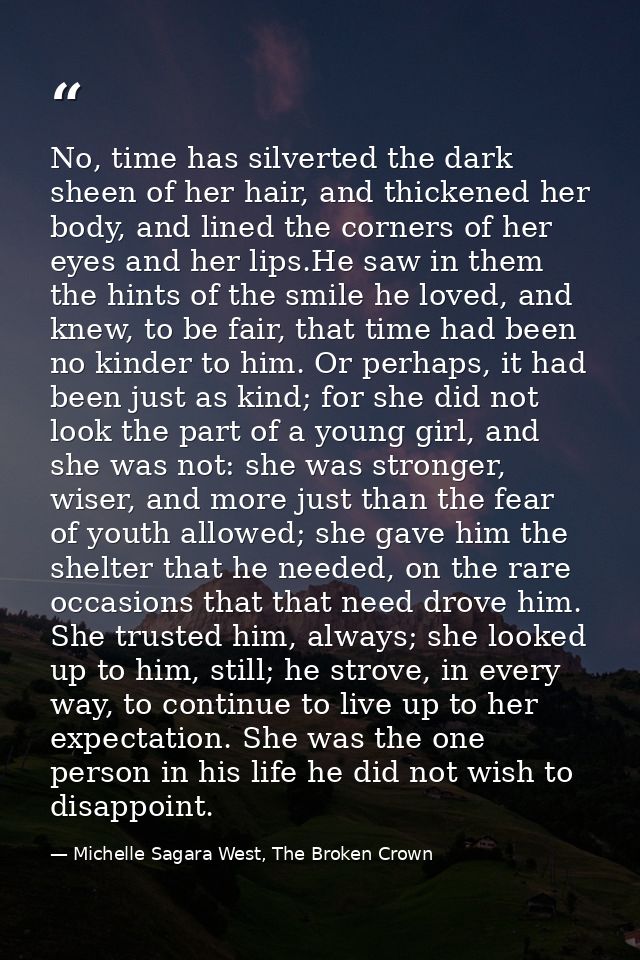 No, time has silverted the dark sheen of her hair, and thickened her body, and lined the corners of her eyes and her lip — Michelle Sagara West, The Broken Crown