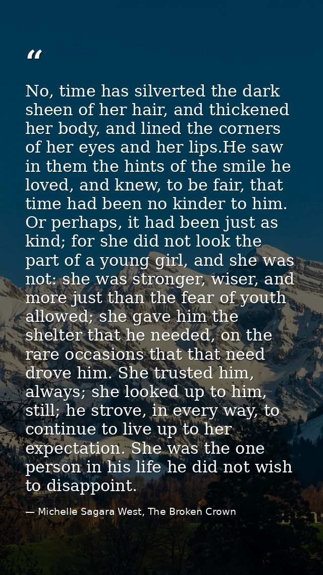No, time has silverted the dark sheen of her hair, and thickened her body, and lined the corners of her eyes and her lip — Michelle Sagara West, The Broken Crown