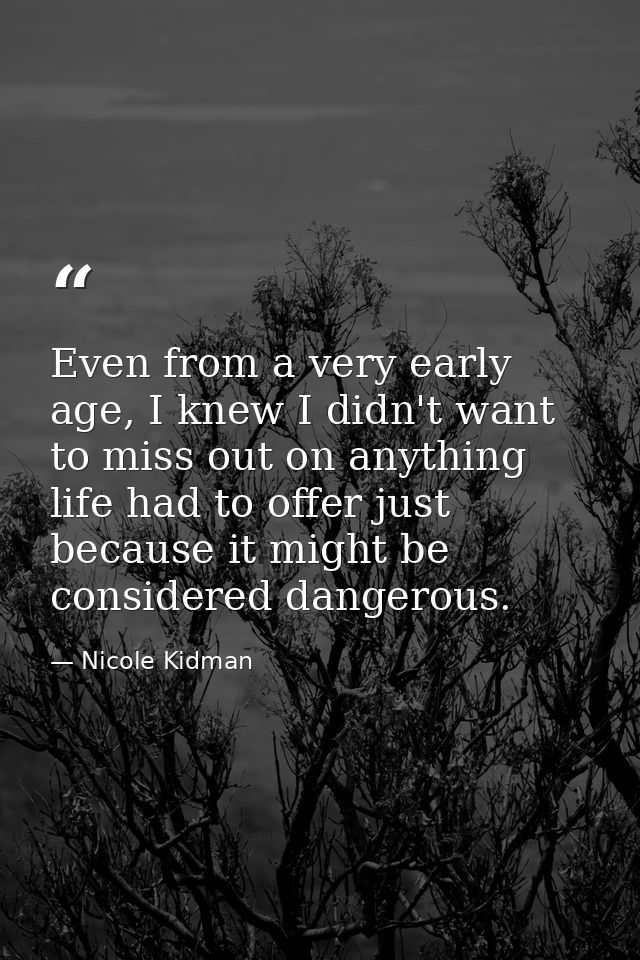 Even from a very early age, I knew I didn't want to miss out on anything life had to offer just because it might be cons — Nicole Kidman