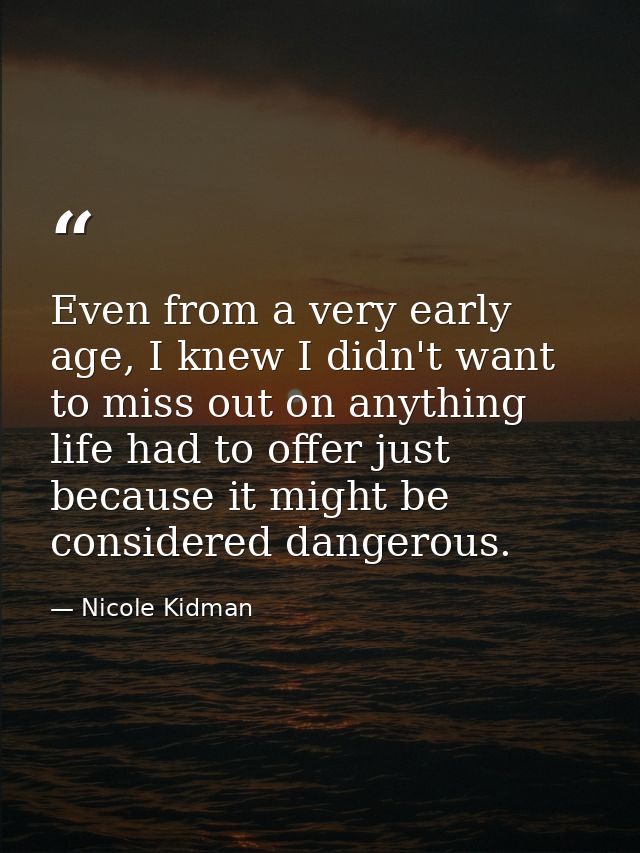 Even from a very early age, I knew I didn't want to miss out on anything life had to offer just because it might be cons — Nicole Kidman