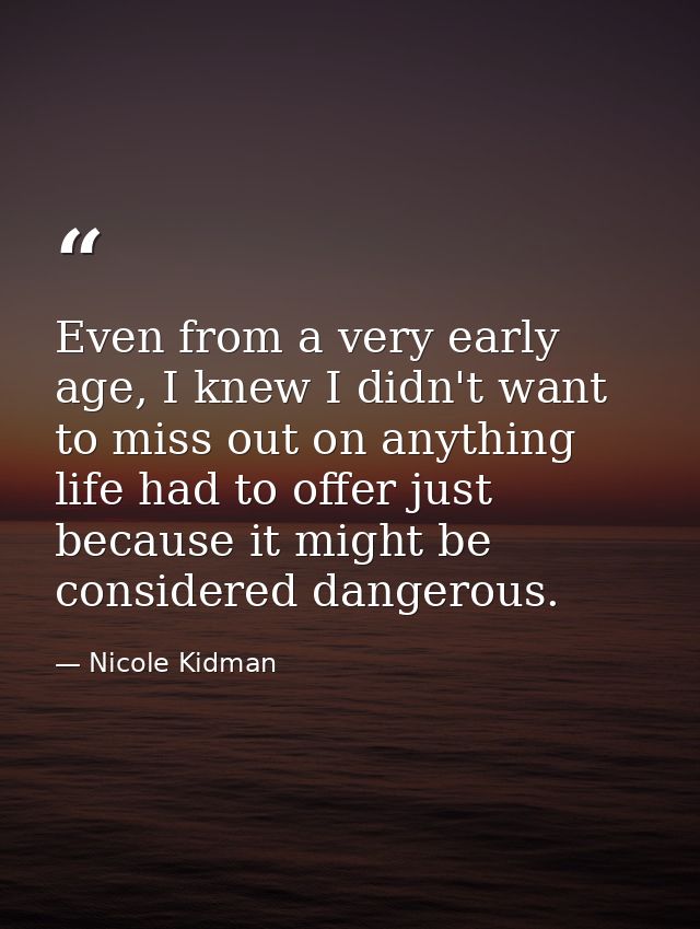 Even from a very early age, I knew I didn't want to miss out on anything life had to offer just because it might be cons — Nicole Kidman