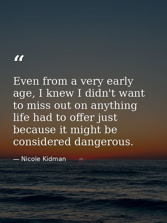 Even from a very early age, I knew I didn't want to miss out on anything life had to offer just because it might be cons — Nicole Kidman