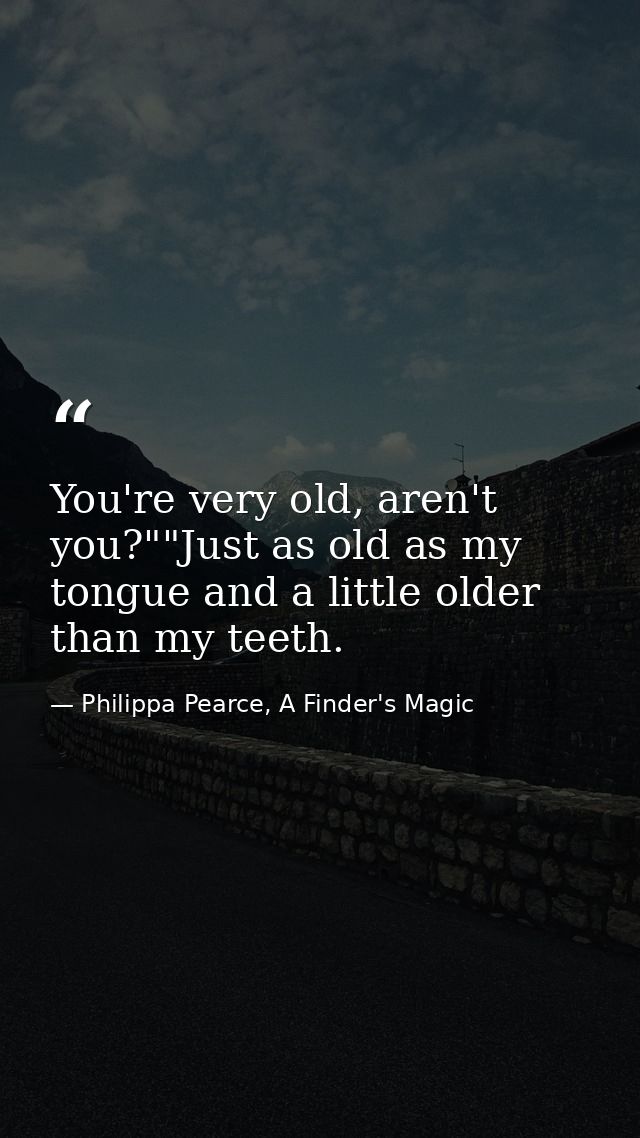 You're very old, aren't you?""Just as old as my tongue and a little older than my teeth. — Philippa Pearce, A Finder's Magic