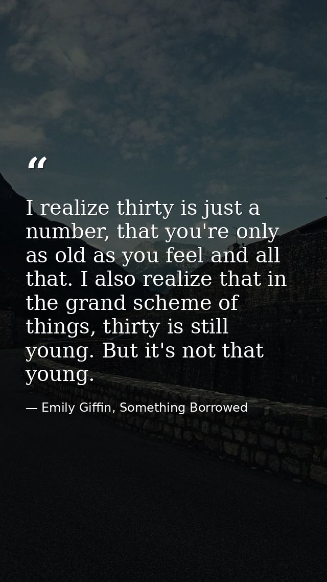 I realize thirty is just a number, that you're only as old as you feel and all that. I also realize that in the grand sc — Emily Giffin, Something Borrowed