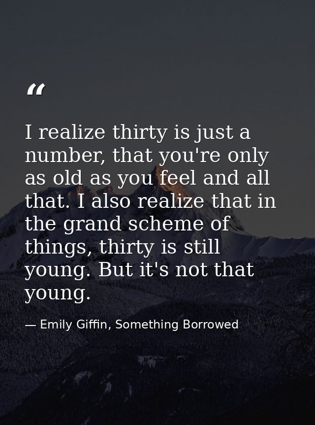 I realize thirty is just a number, that you're only as old as you feel and all that. I also realize that in the grand sc — Emily Giffin, Something Borrowed