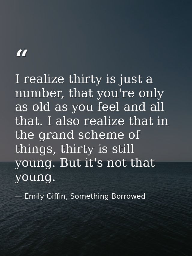 I realize thirty is just a number, that you're only as old as you feel and all that. I also realize that in the grand sc — Emily Giffin, Something Borrowed