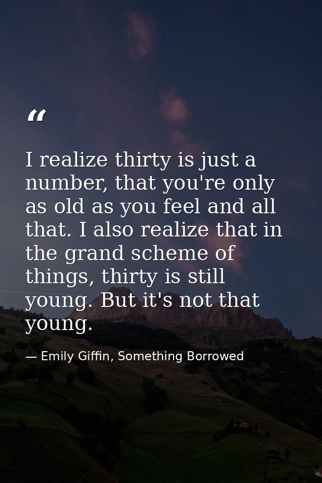 I realize thirty is just a number, that you're only as old as you feel and all that. I also realize that in the grand sc — Emily Giffin, Something Borrowed