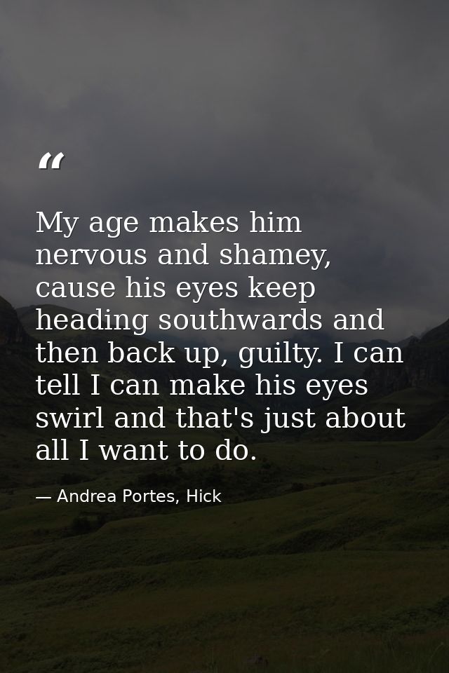 My age makes him nervous and shamey, cause his eyes keep heading southwards and then back up, guilty. I can tell I can m — Andrea Portes, Hick