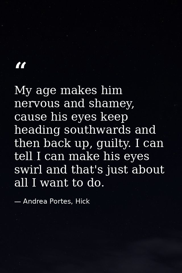 My age makes him nervous and shamey, cause his eyes keep heading southwards and then back up, guilty. I can tell I can m — Andrea Portes, Hick