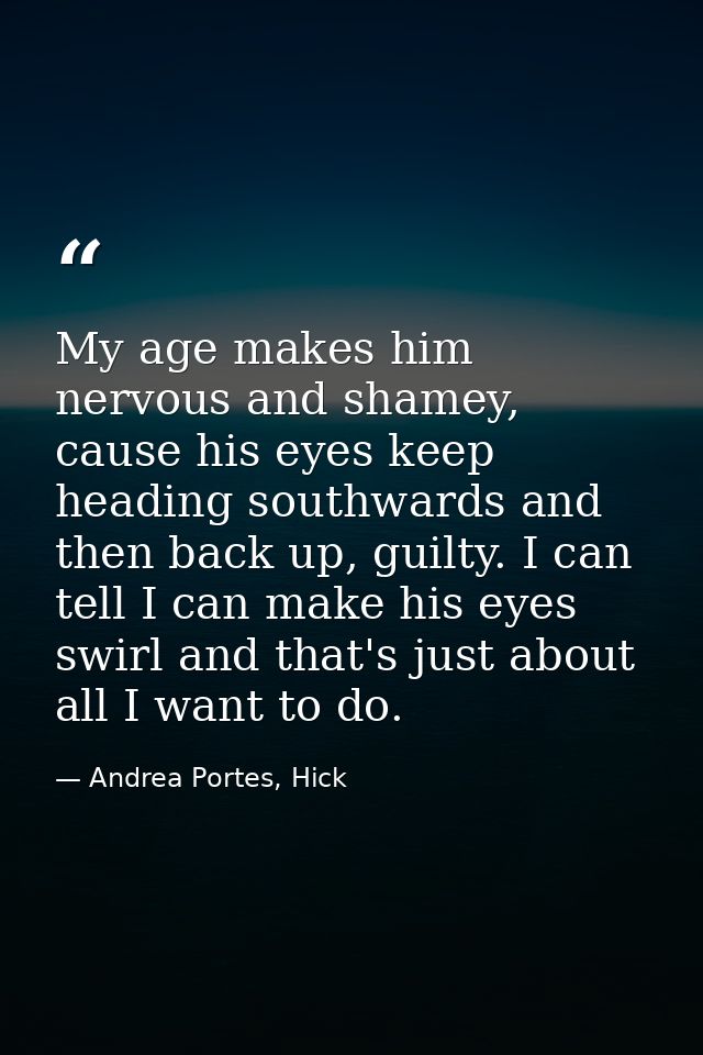 My age makes him nervous and shamey, cause his eyes keep heading southwards and then back up, guilty. I can tell I can m — Andrea Portes, Hick