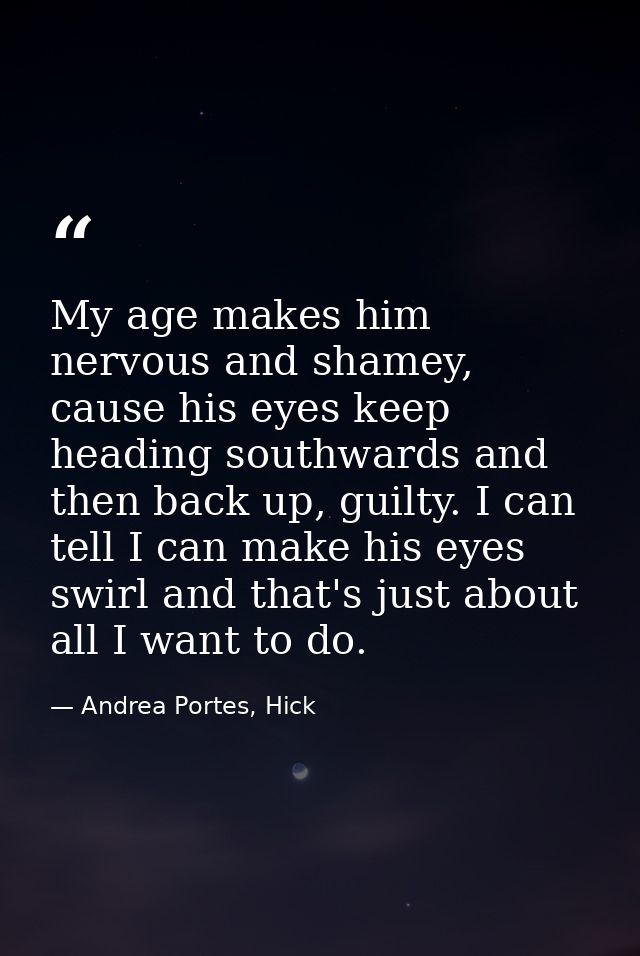 My age makes him nervous and shamey, cause his eyes keep heading southwards and then back up, guilty. I can tell I can m — Andrea Portes, Hick
