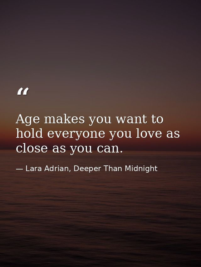 Age makes you want to hold everyone you love as close as you can. — Lara Adrian, Deeper Than Midnight