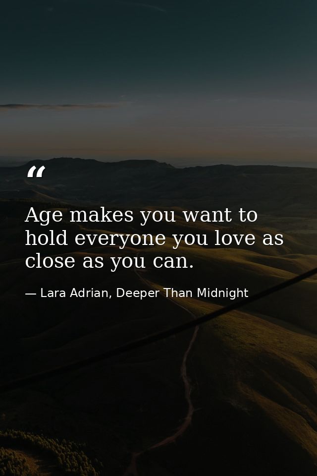 Age makes you want to hold everyone you love as close as you can. — Lara Adrian, Deeper Than Midnight