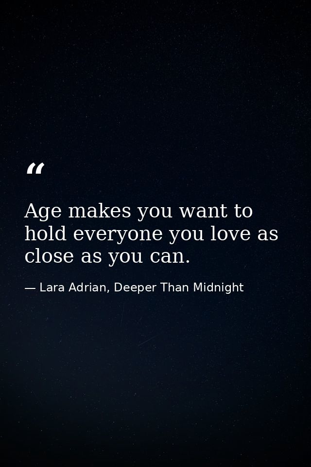 Age makes you want to hold everyone you love as close as you can. — Lara Adrian, Deeper Than Midnight