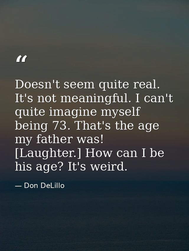 Doesn't seem quite real. It's not meaningful. I can't quite imagine myself being 73. That's the age my father was! [Laug — Don DeLillo