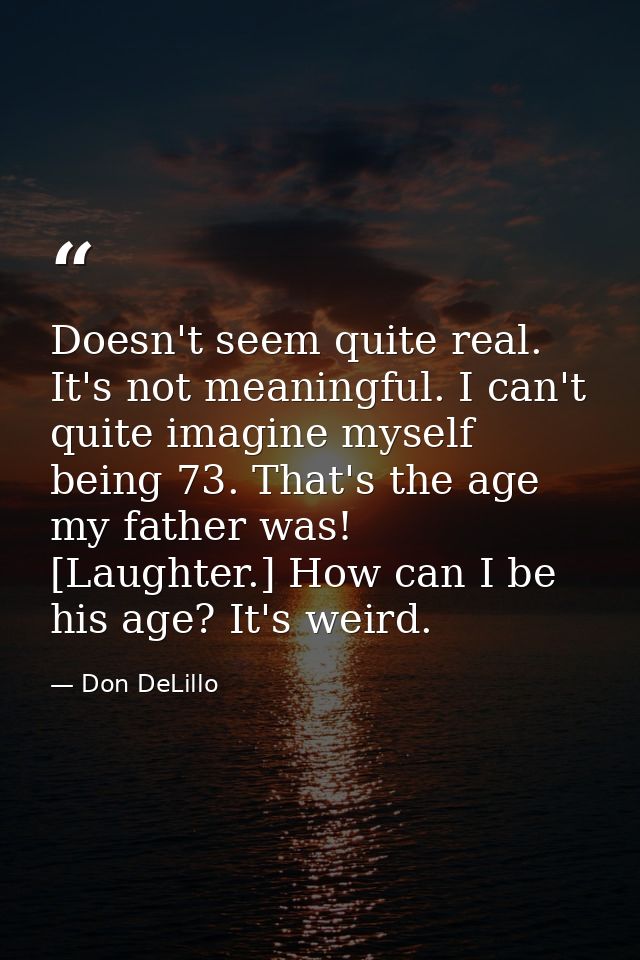 Doesn't seem quite real. It's not meaningful. I can't quite imagine myself being 73. That's the age my father was! [Laug — Don DeLillo