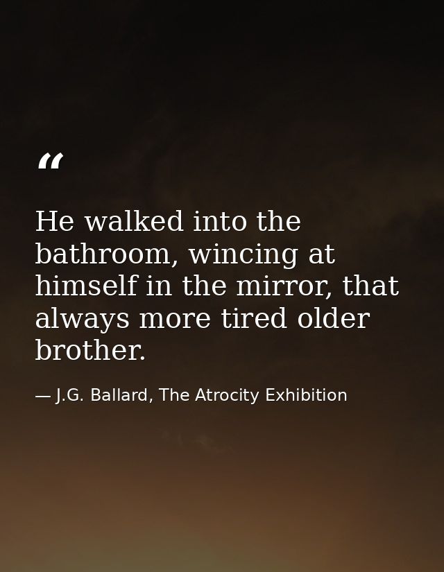 He walked into the bathroom, wincing at himself in the mirror, that always more tired older brother. — J.G. Ballard, The Atrocity Exhibition