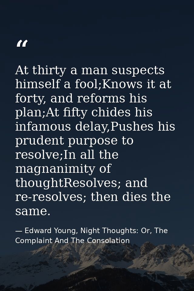 At thirty a man suspects himself a fool;Knows it at forty, and reforms his plan;At fifty chides his infamous delay,Pushe — Edward Young, Night Thoughts: Or, The Complaint And The Consolation