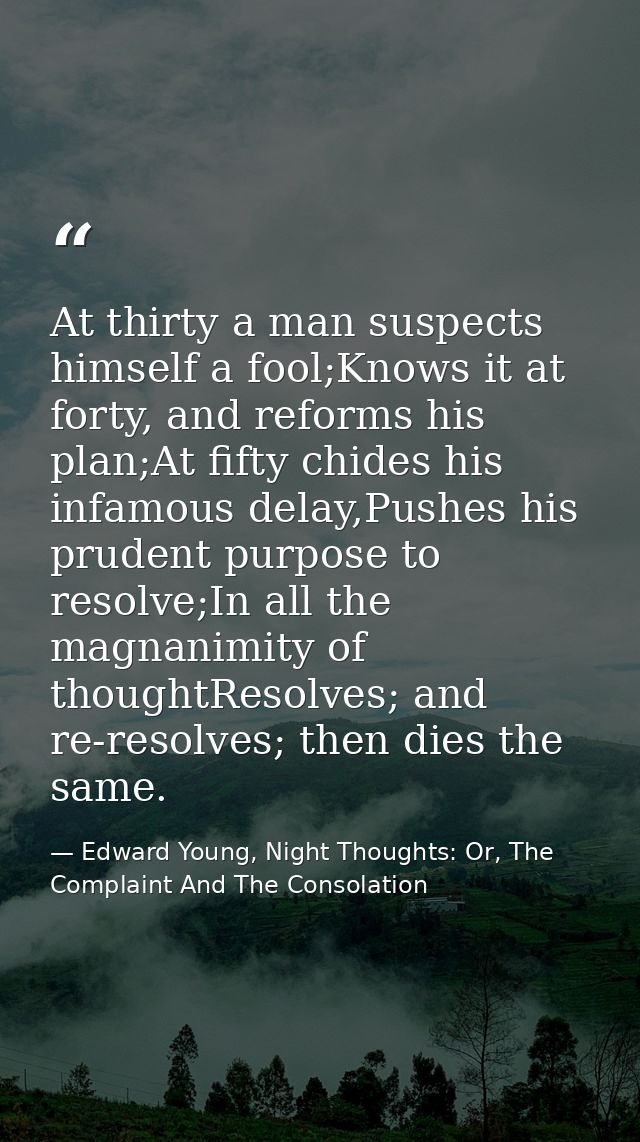 At thirty a man suspects himself a fool;Knows it at forty, and reforms his plan;At fifty chides his infamous delay,Pushe — Edward Young, Night Thoughts: Or, The Complaint And The Consolation