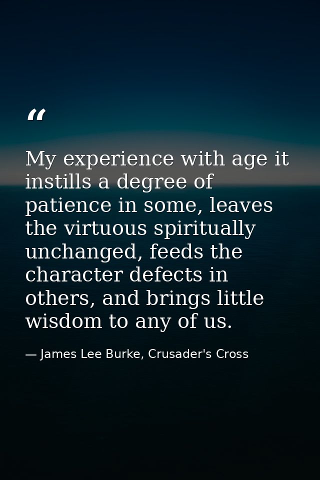 My experience with age it instills a degree of patience in some, leaves the virtuous spiritually unchanged, feeds the ch — James Lee Burke, Crusader's Cross