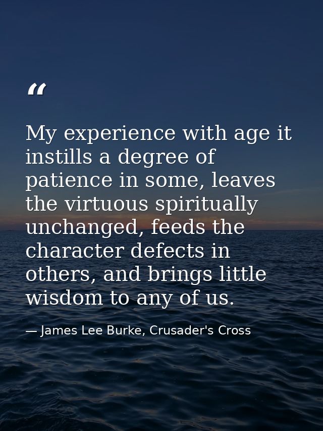 My experience with age it instills a degree of patience in some, leaves the virtuous spiritually unchanged, feeds the ch — James Lee Burke, Crusader's Cross