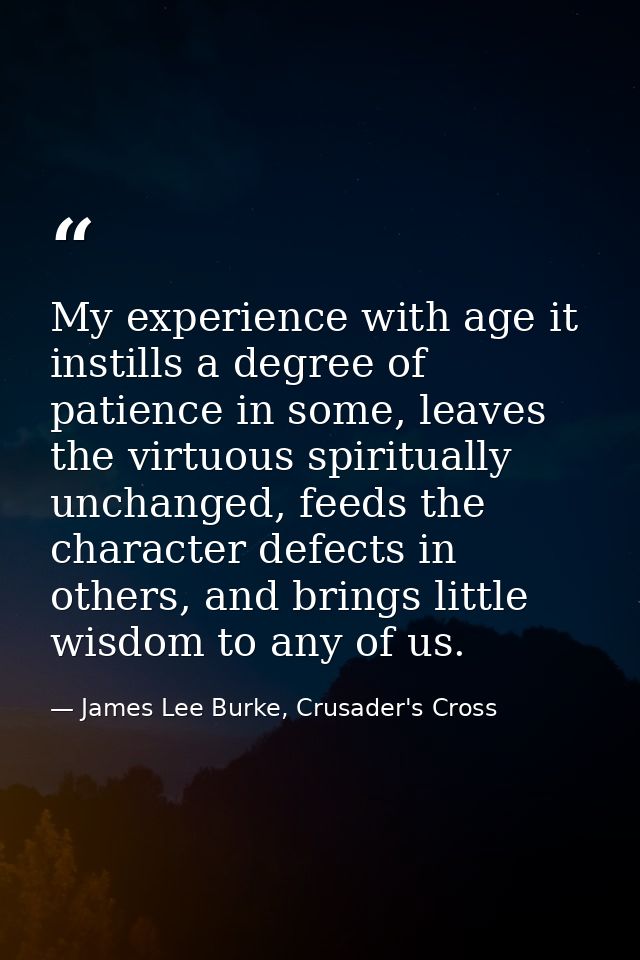 My experience with age it instills a degree of patience in some, leaves the virtuous spiritually unchanged, feeds the ch — James Lee Burke, Crusader's Cross